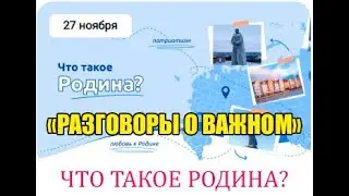 РАЗГОВОРЫ О ВАЖНОМ 27.11.2023 ЧТО ТАКОЕ РОДИНА?