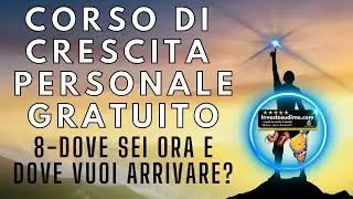 CORSO DI CRESCITA PERSONALE GRATUITO - VIDEO 8 - DOVE SEI ORA E DOVE VUOI ARRIVARE?