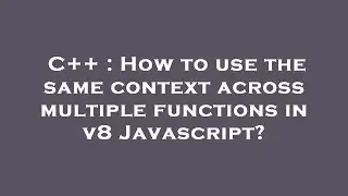 C++ : How to use the same context across multiple functions in v8 Javascript?