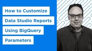 How to Customize Data Studio Reports Using BigQuery Parameters