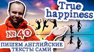 Пишем английские тексты сами Часть 40 True happiness истинное счастье готовые тексты