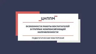 Педагогическая мастерская «Особенности работы воспитателей в группах компенсирующей направленности»