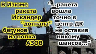 В Изюме ракета ОТРК Искандер достала штаб и ПВД 3 ошбр ВСУ бывший полк Азов в ДК Железнодорожник