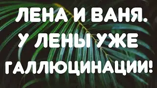 Лена и Ваня// У Лены уже галлюцинации! // Обзор видео//
