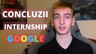 Merită să lucrezi la Google? - Concluzie Internship