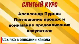 Слив курса. Александр Пурнов - Поглощение продаж и понимание продавливания покупателя