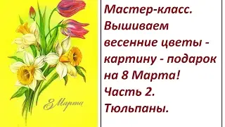 МК.  Вышиваем весенние цветы - картину - подарок на 8 Марта. Часть 2. Тюльпаны.
