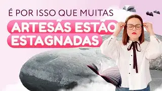 É POR ISSO QUE MUITAS ARTESÃS ESTÃO ESTAGNADAS