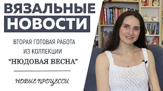 ВЯЗАЛЬНЫЕ НОВОСТИ || Вторая готовая работа из коллекции «Нюдовая весна» || Новые процессы