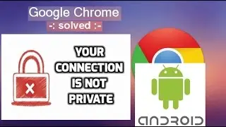 Fixing Google Chrome " Your Connection is not Private" for Android