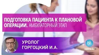 Уролог Горгоцкий И.А.: Подготовка пациента к плановой операции. Амбулаторный этап