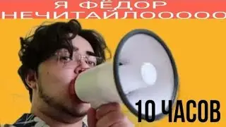 Я ФЁДОР НЕЧИТАЙЛОООО|10 ЧАСОВ