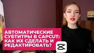 АВТОМАТИЧЕСКИЕ СУБТИТРЫ В CAPCUT: КАК ИХ СДЕЛАТЬ И БЫСТРО ОТРЕДАКТИРОВАТЬ?