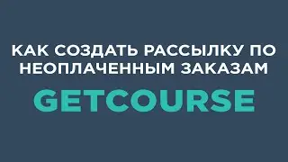 Как создать рассылку по неоплаченным заказам на Getcourse