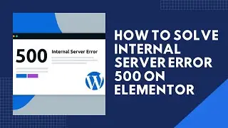 How To Solve Internal Server Error 500 On Elementor