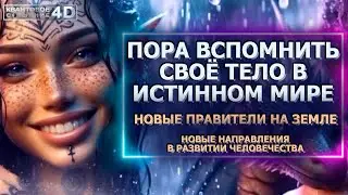 ПОРА ВСПОМНИТЬ СВОЁ ТЕЛО В ИСТИННОМ МИРЕ/ НОВЫЕ ПРАВИТЕЛИ НА ЗЕМЛЕ/  РАЗВИТИЕ ЧЕЛОВЕЧЕСТВА