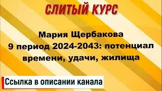 Слив курса. Мария Щербакова - 9 период 2024-2043: потенциал времени, удачи, жилища