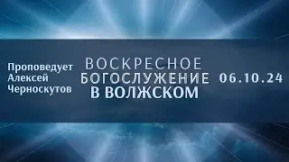 06.10.24 - Воскресное Богослужение в Волжском \ Проповедует А.Черноскутов