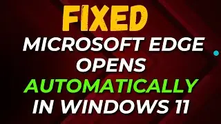 How to Fix Microsoft Edge Opens Automatically in Windows 11