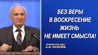 Без веры в Воскресение жизнь не имеет смысла! / А.И. Осипов