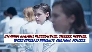 СТРАННОЕ БУДУЩЕЕ ЧЕЛОВЕЧЕСТВА. ЭМОЦИИ. ЧУВСТВА / WEIRD FUTURE OF HUMANITY. EMOTIONS. FEELINGS.