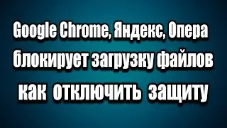 Google Chrome, Яндекс, Опера блокирует скачивание. Как отключить защиту от вредоносных файлов