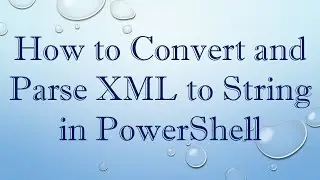 How to Convert and Parse XML to String in PowerShell