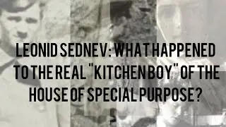 Leonid Sednev's Story: What happened to the real "Kitchen Boy" of the House of Special Purpose?