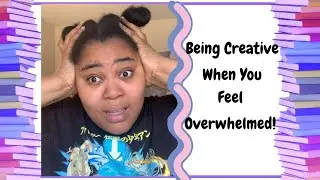 Being Creative When You Feel Overwhelmed!