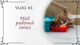 VLOG #3 Мой рабочий стол для вязания и съемки видео