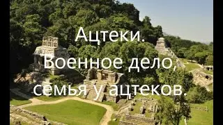 Цивилизация ацтеков. Семья у ацтеков. Построение империи. Ведение войн.