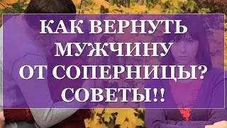 КАК ВЕРНУТЬ МУЖЧИНУ ОТ СОПЕРНИЦЫ? СОВЕТЫ!!