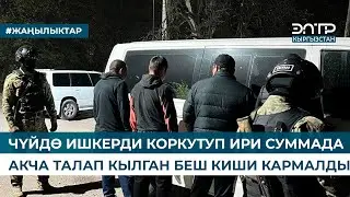 ЧҮЙДӨ ИШКЕРДИ КОРКУТУП ИРИ СУММАДА АКЧА ТАЛАП КЫЛГАН БЕШ КИШИ КАРМАЛДЫ