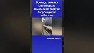 Военную технику миротворцев заметили на границе Азербайджана и России