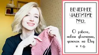 ВЕЧЕРНЕЕ ЧАЕПИТИЕ №12. Вышла на работу; новое увлечение; успехи на Etsy; много о вязании.