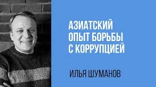 Илья Шуманов. Азиатский опыт борьбы с коррупцией