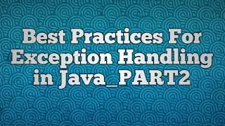 Best Practices For Exception Handling in Java_PART2