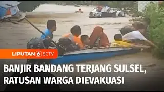 Banjir Bandang Terjang Enam Kecamatan di Sulawesi Selatan, Ratusan Warga Dievakuasi | Liputan 6