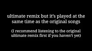 ultimate remix but it’s played at the same time as the original songs