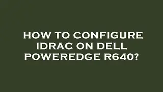 How to configure idrac on dell poweredge r640?