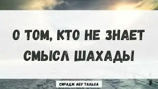 О том, кто не знает смысл шахады || Сирадж Абу Тальха
