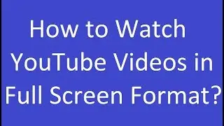 How to Watch YouTube Videos in Full Screen Format?