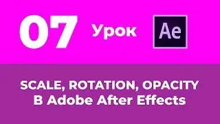 Базовый Курс Adobe After Effects. Анимация Scale, Rotation и Opacity. Урок №7.