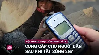 Tắt sóng 2G, "khai tử" điện thoại "cục gạch": Liệu có điện thoại thông minh giá rẻ cho người dân?