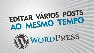 Como editar vários POSTS no Wordpress ao mesmo tempo