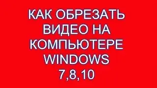 Как обрезать видео на компьютере windows 7,8,10