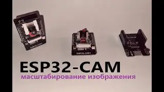 ESP32-CAM 07: масштабирование изображения