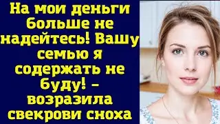 На мои деньги больше не надейтесь! Вашу семью я содержать не буду! – возразила свекрови сноха