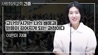 간증 - 고난의 시기는 나의 배움과 믿음이 깊어지게 되는 과정이다 | 이은미 자매, 사랑침례교회