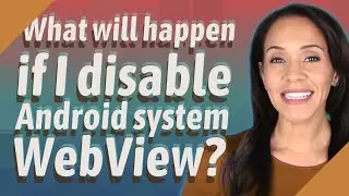 What will happen if I disable Android system WebView?